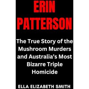 Smith, Ella Elizabeth Erin Patterson: The True Story of the Mushroom Murders and Australia’s Most Bizarre Triple Homicide Smith, Ella Elizabeth Erin Patterson: The True Story of the Mushroom Murders and Australia’s Most Bizarre Triple Homicide