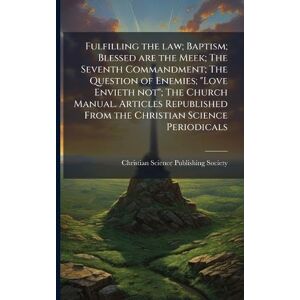 Fulfilling the law; Baptism; Blessed are the Meek; The Seventh Commandment; The Question of Enemies; "Love Envieth not"; The Church Manual. Articles Republished From the Christian Science Periodicals Fulfilling the law; Baptism; Blessed are the Meek; The Seventh Commandment; The Question of Enemies; "Love Envieth not"; The Church Manual. Articles Republished From the Christian Science Periodicals