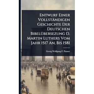 Panzer, Georg Wolfgang F Entwurf Einer Vollständigen Geschichte Der Deutschen BibelÃ1/4bersezung D. Martin Luthers Vom Jahr 1517 An, Bis 1581 Panzer, Georg Wolfgang F Entwurf Einer Vollständigen Geschichte Der Deutschen BibelÃ1/4bersezung D. Martin Luthers Vom Jahr 1517 An, Bis 1581