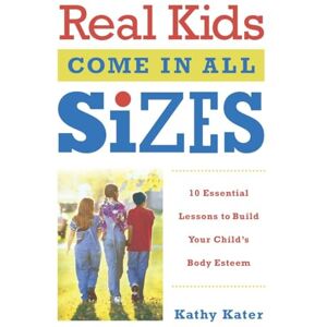 Kater, Kathy Real Kids Come in All Sizes: Ten Essential Lessons to Build Your Child's Body Esteem Kater, Kathy Real Kids Come in All Sizes: Ten Essential Lessons to Build Your Child's Body Esteem