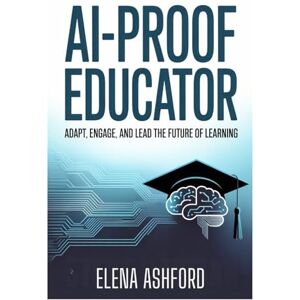 Ashford, Elena AI-Proof Educator: Adapt, Engage, and Lead the Future of Learning: 4 (The Smart AI Advantage Series) Ashford, Elena AI-Proof Educator: Adapt, Engage, and Lead the Future of Learning: 4 (The Smart AI Advantage Series)