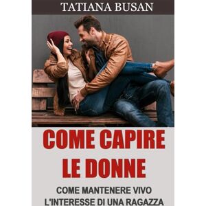 Busan, Tatiana Come capire le donne: Come capire cosa vogliono le donne da un uomo; Come evitare di perdere una donna che ti piace; Come creare connessione emotiva con una ragazza Busan, Tatiana Come capire le donne: Come capire cosa vogliono le donne da un uomo; Come evitare di perdere una donna che ti piace; Come creare connessione emotiva con una ragazza