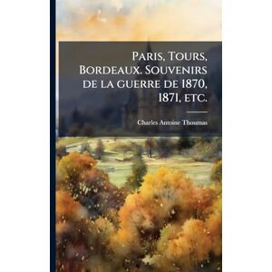 Thoumas, Charles Antoine Paris, Tours, Bordeaux. Souvenirs de la guerre de 1870, 1871, etc. Thoumas, Charles Antoine Paris, Tours, Bordeaux. Souvenirs de la guerre de 1870, 1871, etc.