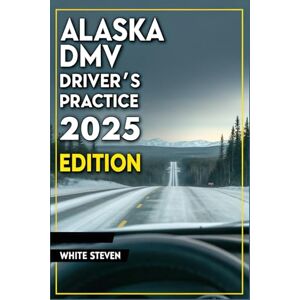 Steven, White Alaska DMV Driver’s Practice: Study Guide with Real Questions, Answers & Tips to Help You Pass the Written Permit Test and Get Your License Without the Stress Steven, White Alaska DMV Driver’s Practice: Study Guide with Real Questions, Answers & Tips to Help You Pass the Written Permit Test and Get Your License Without the Stress