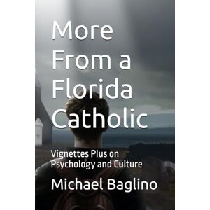 Baglino Ed. D., Dr. Michael More From a Florida Catholic: Vignettes Plus on Psychology and Culture Baglino Ed. D., Dr. Michael More From a Florida Catholic: Vignettes Plus on Psychology and Culture