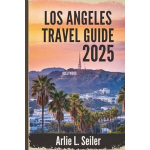 Seiler, Arlie L. LOS ANGELES TRAVEL GUIDE 2025: A Vibrant Escape through Culture, Coastlines, and Glamour in the USA Seiler, Arlie L. LOS ANGELES TRAVEL GUIDE 2025: A Vibrant Escape through Culture, Coastlines, and Glamour in the USA