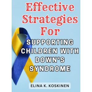 Koskinen, Elina K. Effective Strategies for Supporting Children with Down's Syndrome: Empower Your Child's Journey: Essential Strategies, Heartwarming Experiences, and Unbreakable Resilience for Nurturing a Joyful Life Koskinen, Elina K. Effective Strategies for Supporting Children with Down's Syndrome: Empower Your Child's Journey: Essential Strategies, Heartwarming Experiences, and Unbreakable Resilience for Nurturing a Joyful Life