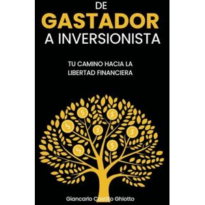 Castillo Ghiotto, Giancarlo DE GASTADOR A INVERSIONISTA: TU CAMINO HACIA LA LIBERTAD FINANCIERA Castillo Ghiotto, Giancarlo DE GASTADOR A INVERSIONISTA: TU CAMINO HACIA LA LIBERTAD FINANCIERA