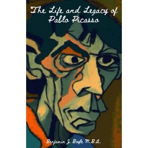 Boyle M.B.A., Mr. Benjamin J. The Life and Legacy of Pablo Picasso: A Journey Through Art and Innovation Boyle M.B.A., Mr. Benjamin J. The Life and Legacy of Pablo Picasso: A Journey Through Art and Innovation