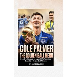 Ellison, James COLE PALMER: THE GOLDEN BALL HERO: From Breakthrough to Legend: The Real Story Behind the Golden Ball Triumph Ellison, James COLE PALMER: THE GOLDEN BALL HERO: From Breakthrough to Legend: The Real Story Behind the Golden Ball Triumph