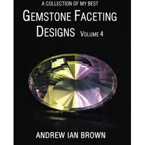 Brown, Mr Andrew Ian A collection of my best Gemstone Faceting Designs Volume 4 Brown, Mr Andrew Ian A collection of my best Gemstone Faceting Designs Volume 4