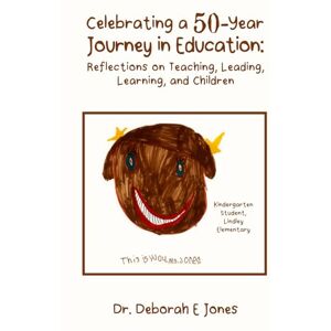 Jones, Deborah E Celebrating a 50-Year Journey in Education: Reflections on Teaching, Leading, Learning, and Children Jones, Deborah E Celebrating a 50-Year Journey in Education: Reflections on Teaching, Leading, Learning, and Children