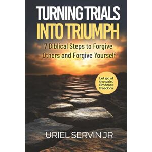 Servin Jr, Uriel Turning Trials Into Triumph: 7 Biblical Steps to Forgive Others and Forgive Yourself Servin Jr, Uriel Turning Trials Into Triumph: 7 Biblical Steps to Forgive Others and Forgive Yourself
