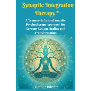 Bürger, Dagmar Synaptic Integration Therapy™: A Trauma-Informed Somatic Psychotherapy Approach for Nervous System Healing and Transformation Bürger, Dagmar Synaptic Integration Therapy™: A Trauma-Informed Somatic Psychotherapy Approach for Nervous System Healing and Transformation
