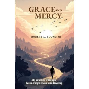 Young JR, Robert Lewis Grace and Mercy: My Journey Through Faith, Forgivness and Healing Young JR, Robert Lewis Grace and Mercy: My Journey Through Faith, Forgivness and Healing