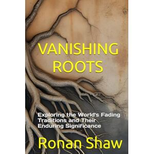 Shaw, Ronan Vanishing Roots: Exploring the World's Fading Traditions and Their Enduring Significance Shaw, Ronan Vanishing Roots: Exploring the World's Fading Traditions and Their Enduring Significance