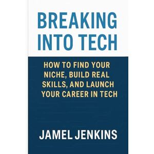 Jenkins, Jamel Breaking Into Tech: How To Find Your Niche, Build Real Skills and Launch Your Career in Tech Jenkins, Jamel Breaking Into Tech: How To Find Your Niche, Build Real Skills and Launch Your Career in Tech