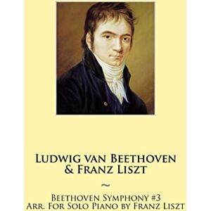 Liszt, Franz Beethoven Symphony #3 Arr. For Solo Piano by Franz Liszt: Volume 4 (Beethoven Symphonies for Piano Solo Sheet Music) Liszt, Franz Beethoven Symphony #3 Arr. For Solo Piano by Franz Liszt: Volume 4 (Beethoven Symphonies for Piano Solo Sheet Music)