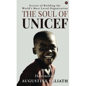 Augustine Veliath The Soul of UNICEF: Secrets of Building the World's Most Loved Organization Augustine Veliath The Soul of UNICEF: Secrets of Building the World's Most Loved Organization