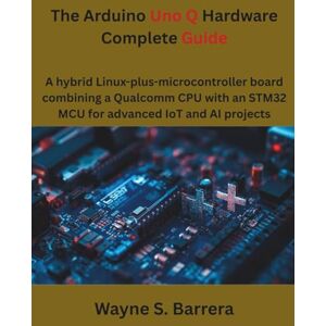Barrera, Wayne S. The Arduino Uno Q Hardware Complete Guide: A hybrid Linux-plus-microcontroller board combining a Qualcomm CPU with an STM32 MCU for advanced IoT and AI projects (The futere) Barrera, Wayne S. The Arduino Uno Q Hardware Complete Guide: A hybrid Linux-plus-microcontroller board combining a Qualcomm CPU with an STM32 MCU for advanced IoT and AI projects (The futere)