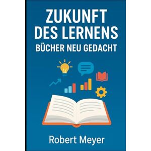 Meyer, Robert ZUKUNFT DES LERNENS: BÜCHER NEU GEDACHT Meyer, Robert ZUKUNFT DES LERNENS: BÜCHER NEU GEDACHT