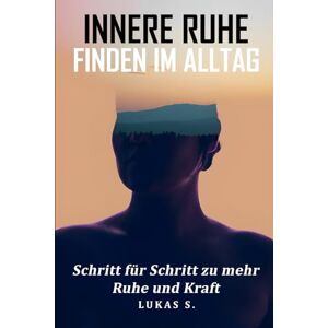 S., Lukas Innere Ruhe finden im Alltag: Schritt für Schritt zu mehr Ruhe und Kraft, mit praktischen Alltagsübungen S., Lukas Innere Ruhe finden im Alltag: Schritt für Schritt zu mehr Ruhe und Kraft, mit praktischen Alltagsübungen