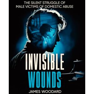 Woodard, James Invisible Wounds: The Silent Struggles of Male Victims of Domestic Abuse Woodard, James Invisible Wounds: The Silent Struggles of Male Victims of Domestic Abuse
