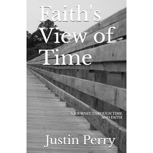 Perry, Justin D Faith's View of Time: A Journey Through Time and Faith Perry, Justin D Faith's View of Time: A Journey Through Time and Faith