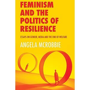McRobbie, Angela Feminism and the Politics of Resilience: Essays on Gender, Media and the End of Welfare McRobbie, Angela Feminism and the Politics of Resilience: Essays on Gender, Media and the End of Welfare