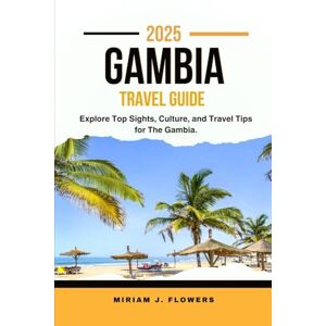 Flowers, Miriam J. GAMBIA TRAVEL GUIDE 2025.: Explore Top Sights, Culture, and Travel Tips for The Gambia. Flowers, Miriam J. GAMBIA TRAVEL GUIDE 2025.: Explore Top Sights, Culture, and Travel Tips for The Gambia.