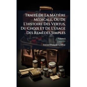 (1672-1731), Etienne-François Geoffro TraitÃ(c) De La Matière MÃ(c)dicale, Ou De L'histoire Des Vertus, Du Choix Et De L'usage Des Remèdes Simples (1672-1731), Etienne-François Geoffro TraitÃ(c) De La Matière MÃ(c)dicale, Ou De L'histoire Des Vertus, Du Choix Et De L'usage Des Remèdes Simples