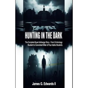 Edwards II, James G. Hunting in the Dark: The Complete Bryan Kohberger Story From Criminology Student to Convicted Killer of Four Idaho Students (Infamous Killers: Minds, Motives, and Murders) Edwards II, James G. Hunting in the Dark: The Complete Bryan Kohberger Story From Criminology Student to Convicted Killer of Four Idaho Students (Infamous Killers: Minds, Motives, and Murders)