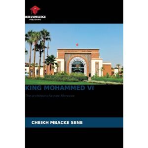 Sene, Cheikh Mbacké King Mohammed VI: The architect of a new Morocco Sene, Cheikh Mbacké King Mohammed VI: The architect of a new Morocco