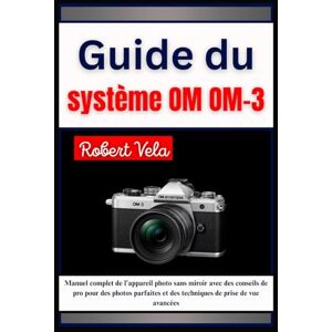 Vela, Robert GUIDE DU SYSTÈME OM OM-3: Manuel complet de l'appareil photo sans miroir avec des conseils de pro pour des photos parfaites et des techniques de prise de vue avancées Vela, Robert GUIDE DU SYSTÈME OM OM-3: Manuel complet de l'appareil photo sans miroir avec des conseils de pro pour des photos parfaites et des techniques de prise de vue avancées