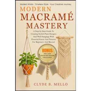 MELLO, CLYDE B. MODERN MACRAMÉ MASTERY: A Step-By-Step Guide To Creating Stylish Plant Hangers And Wall Hangings With Essential Knots And Patterns For Beginners And Beyond MELLO, CLYDE B. MODERN MACRAMÉ MASTERY: A Step-By-Step Guide To Creating Stylish Plant Hangers And Wall Hangings With Essential Knots And Patterns For Beginners And Beyond