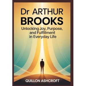 Ashcroft, Quillon Dr Arthur Brooks: Unlocking Joy, Purpose, and Fulfillment in Everyday Life Ashcroft, Quillon Dr Arthur Brooks: Unlocking Joy, Purpose, and Fulfillment in Everyday Life