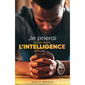 Mafoua, Gentil Je prierai aussi avec l'intelligence: Comment révolutionner ta vie de prière? Mafoua, Gentil Je prierai aussi avec l'intelligence: Comment révolutionner ta vie de prière?