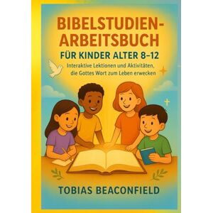 BEACONFIELD, TOBIAS BIBELSTUDIEN- ARBEITSBUCH FÜR KINDER ALTER 8 12: Interaktive Lektionen und Aktivitäten, die Gottes Wort zum Leben erwecken BEACONFIELD, TOBIAS BIBELSTUDIEN- ARBEITSBUCH FÜR KINDER ALTER 8 12: Interaktive Lektionen und Aktivitäten, die Gottes Wort zum Leben erwecken