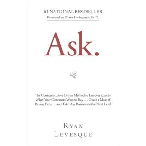 Levesque, Ryan Ask: The Counterintuitive Online Method to Discover Exactly What Your Customers Want to Buy . . . Create a Mass of Raving Fans . . . and Take Any Business to the Next Level Levesque, Ryan Ask: The Counterintuitive Online Method to Discover Exactly What Your Customers Want to Buy . . . Create a Mass of Raving Fans . . . and Take Any Business to the Next Level