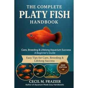 FRAZIER, CECIL M. The Complete Platy Fish Handbook: Care, Breeding, Lifelong Aquarium Success and beginners guide FRAZIER, CECIL M. The Complete Platy Fish Handbook: Care, Breeding, Lifelong Aquarium Success and beginners guide