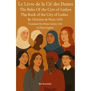 Pisan, Christine de Le Livre de la Cité des Dames The Boke Of The Cyte Of Ladyes The Book of the City of Ladies By Christine de Pisan 1405 Translated by Brian Anslay 1521 In Plain English (Christine de Pizan) Pisan, Christine de Le Livre de la Cité des Dames The Boke Of The Cyte Of Ladyes The Book of the City of Ladies By Christine de Pisan 1405 Translated by Brian Anslay 1521 In Plain English (Christine de Pizan)