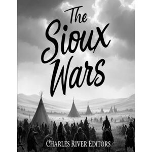 Charles River Editors The Sioux Wars: The History of the Conflicts Between the Sioux and U.S. Army Charles River Editors The Sioux Wars: The History of the Conflicts Between the Sioux and U.S. Army