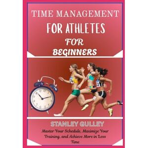 Stanley TIME MANAGEMENT FOR ATHLETES FOR BEGINNERS: Master Your Schedule, Maximize Your Training, and Achieve More in Less Time Stanley TIME MANAGEMENT FOR ATHLETES FOR BEGINNERS: Master Your Schedule, Maximize Your Training, and Achieve More in Less Time