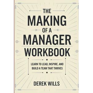 Wills, Derek The Making of a Manager Workbook: Learn To Lead, Inspire, And Build A Team That Thrives Wills, Derek The Making of a Manager Workbook: Learn To Lead, Inspire, And Build A Team That Thrives