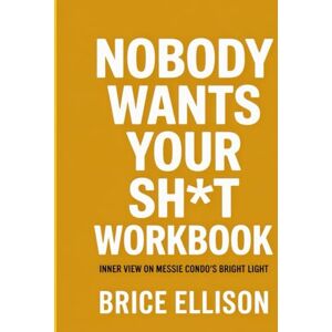 Ellison, Brice Nobody Wants Your Sh*t Workbook: Inner View on Messie Condo’s Bright Light Ellison, Brice Nobody Wants Your Sh*t Workbook: Inner View on Messie Condo’s Bright Light