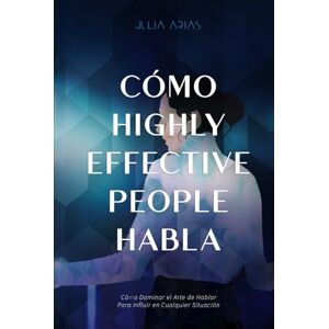 Arias, Julia CÓMO HIGHLY EFFECTIVE PEOPLE HABLA: Cómo Dominar el Arte de Hablar Para Influir en Cualquier Situación Arias, Julia CÓMO HIGHLY EFFECTIVE PEOPLE HABLA: Cómo Dominar el Arte de Hablar Para Influir en Cualquier Situación
