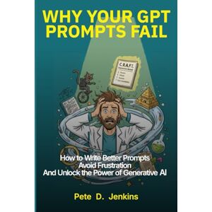 Jenkins, Pete D. Why Your GPT Prompts Fail: How to Write Better Prompts, Avoid Frustration, and Unlock the Power of Generative AI Jenkins, Pete D. Why Your GPT Prompts Fail: How to Write Better Prompts, Avoid Frustration, and Unlock the Power of Generative AI