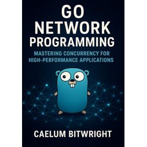Bitwright, Caelum Go Network Programming: Mastering Concurrency for High-Performance Applications (The Caelum Protocol) Bitwright, Caelum Go Network Programming: Mastering Concurrency for High-Performance Applications (The Caelum Protocol)