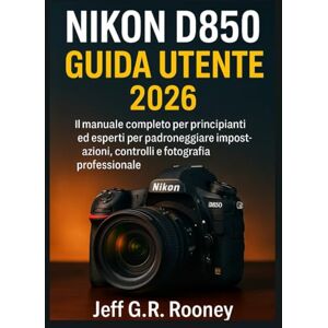 G.R. Rooney, Jeff NIKON D850 GUIDA UTENTE 2026: Il manuale completo per principianti ed esperti per padroneggiare impostazioni, controlli e fotografia professionale G.R. Rooney, Jeff NIKON D850 GUIDA UTENTE 2026: Il manuale completo per principianti ed esperti per padroneggiare impostazioni, controlli e fotografia professionale