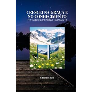 Sousa, Gildásio CRESCEI NA GRAÇA E NO CONHECIMENTO: Mensagens para edificar sua vida e fé Sousa, Gildásio CRESCEI NA GRAÇA E NO CONHECIMENTO: Mensagens para edificar sua vida e fé